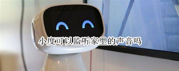 小度可以监听家里的声音吗 小度可以监听家里的声音吗