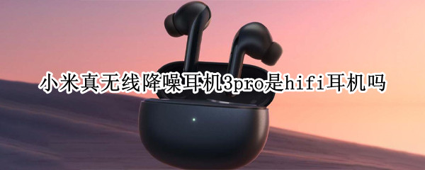 小米真无线降噪耳机3pro是hifi耳机吗 小米真无线降噪耳机3pro和