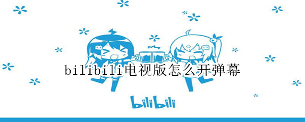 bilibili电视版怎么开弹幕 电视看bilibili怎么开弹幕