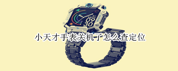 小天才手表关机了怎么查定位（小天才手表关机了怎么查定位呢）