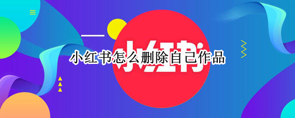 小红书怎么删除自己作品（小红书怎么删除自己作品里的图片）