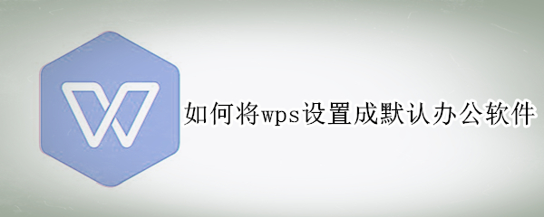 如何将wps设置成默认办公软件（如何将wps设置成默认办公软件）