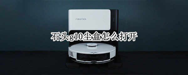 石头g10尘盒怎么打开（石头G10尘盒怎么打开）