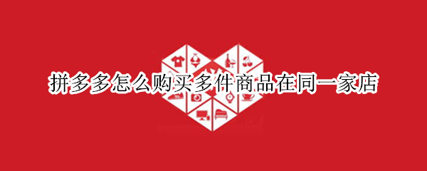 拼多多怎么购买多件商品在同一家店 拼多多怎么购买多件商品在同一家店同一个链接