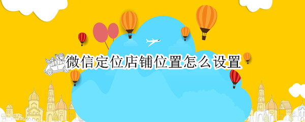 微信定位店铺位置怎么设置 没有营业执照微信定位店铺位置怎么设置
