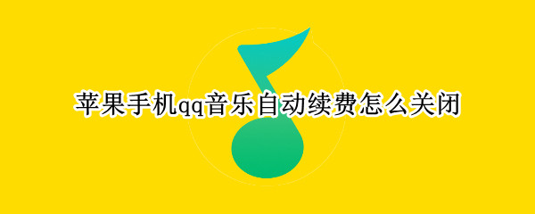 苹果手机qq音乐自动续费怎么关闭（苹果手机qq音乐自动续费怎么关闭微信）