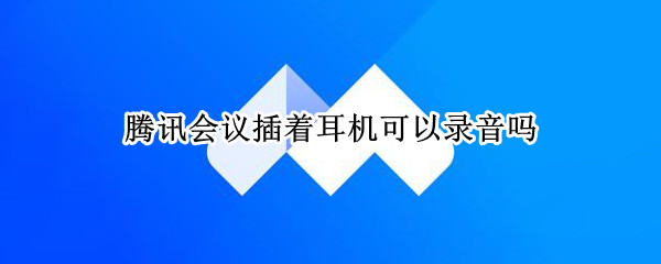 腾讯会议插着耳机可以录音吗（腾讯会议插着耳机可以录音吗苹果）