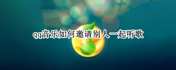qq音乐如何邀请别人一起听歌（qq音乐如何邀请别人一起听歌曲）