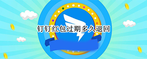 钉钉红包过期多久退回（钉钉红包过期了什么时候退回来）