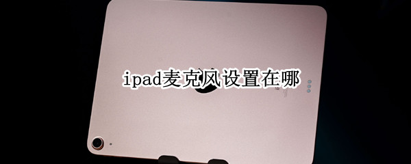 ipad麦克风设置在哪 ipad麦克风设置在哪个位置