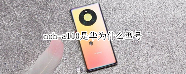 noh-al10是华为什么型号 noh-al10是华为什么型号手机