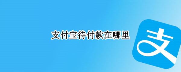 支付宝待付款在哪里（支付宝待付款在哪里设置）