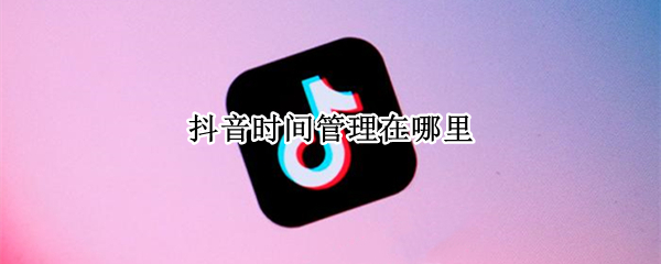 抖音时间管理在哪里（抖音时间管理在哪里打开）