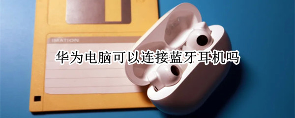 华为电脑可以连接蓝牙耳机吗（华为的蓝牙耳机可以连电脑吗）