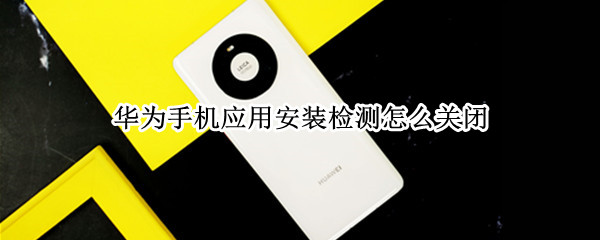 华为手机应用安装检测怎么关闭 华为手机应用安装检测怎么关闭提示