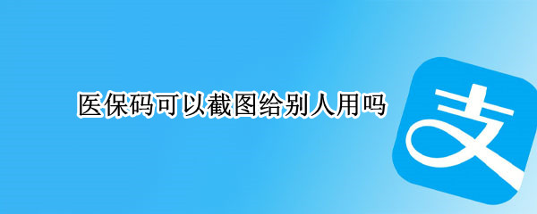 医保码可以截图给别人用吗 电子医保卡的二维码截屏能给别人吗