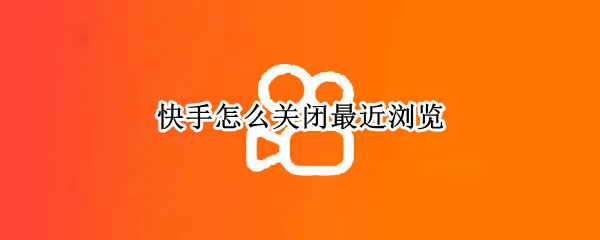 快手怎么关闭最近浏览 快手怎么关闭最近浏览呢