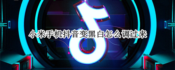 小米手机抖音变黑白怎么调过来 小米手机抖音变黑白怎么调过来 miui13
