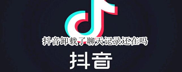 抖音卸载了聊天记录还在吗（把抖音卸载了聊天记录还在吗）