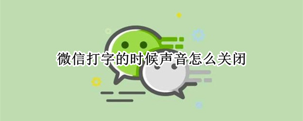 微信打字的时候声音怎么关闭（微信打字的时候声音怎么关闭苹果手机）