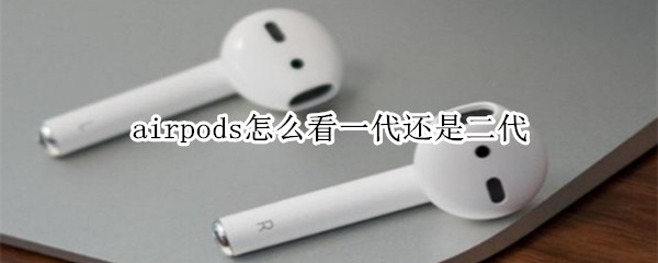 airpods怎么看一代还是二代（airpods怎么看一代和二代）