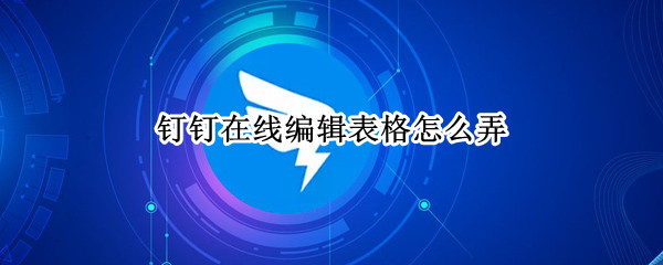 钉钉在线编辑表格怎么弄 钉钉在线编辑表格怎么弄别人不会动