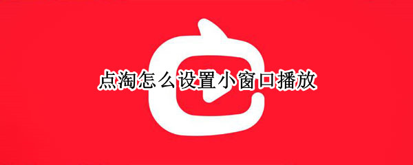 点淘怎么设置小窗口播放（苹果手机点淘怎么设置小窗口播放）