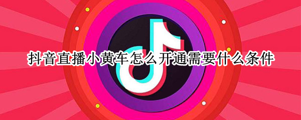 抖音直播小黄车怎么开通需要什么条件