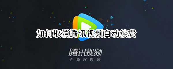 如何取消腾讯视频自动续费 苹果手机如何取消腾讯视频自动续费