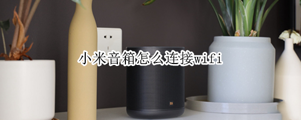 小米音箱怎么连接wifi 小米音箱怎么连接苹果手机