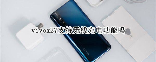 vivox27支持无线充电功能吗 Vivox27支持无线充电吗