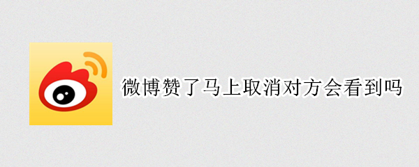 微博赞了马上取消对方会看到吗（微博赞了马上取消对方会看到吗）
