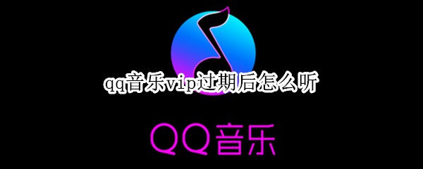 qq音乐vip过期后怎么听（qq音乐vip过期后怎么听不了）