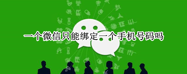 一个微信只能绑定一个手机号码吗 一个微信只能绑定一个手机号码吗怎么解绑