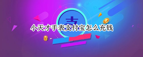 小天才手表支付宝怎么充钱（小天才手表支付宝充钱在哪里）