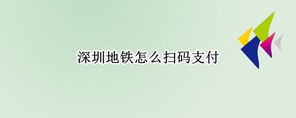 深圳地铁怎么扫码支付 深圳地铁扫码支付怎么用