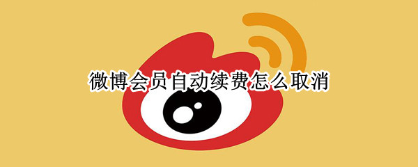 微博会员自动续费怎么取消（微博会员自动续费怎么取消微信）