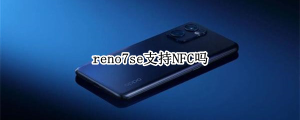 reno7se支持NFC吗 Reno4se支持nfc吗