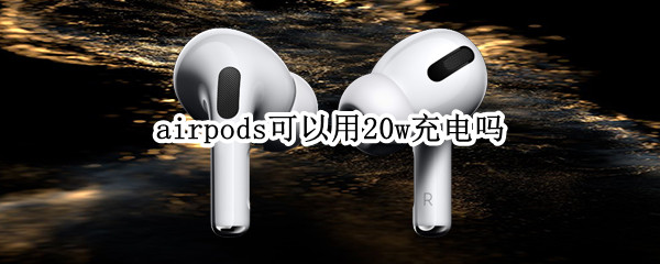 airpods可以用20w充电吗 airpods用20w充电器