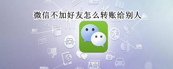 微信不加好友怎么转账给别人（微信不加好友怎么转账给别人方法）