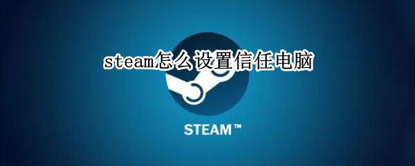 steam怎么设置信任电脑（steam怎么设置信任一台电脑）