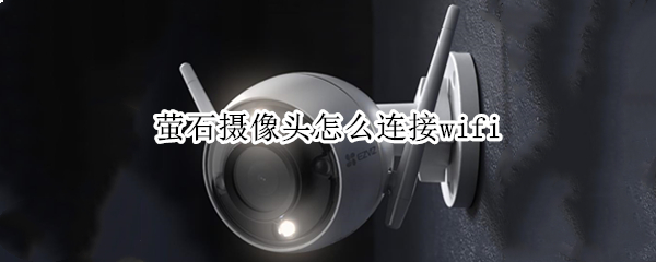 萤石摄像头怎么连接wifi 萤石摄像头怎么连接wifi不成功