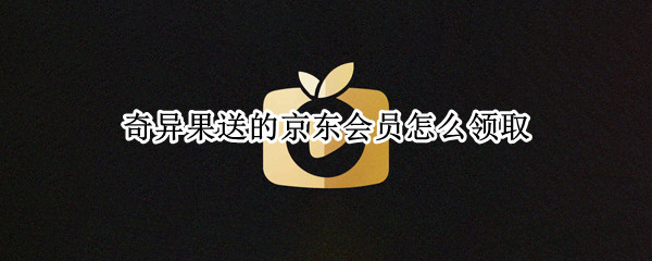 奇异果送的京东会员怎么领取 奇异果送的京东会员怎么领取红包