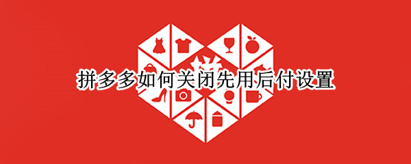 拼多多如何关闭先用后付设置 拼多多先用后付的设置怎么关闭