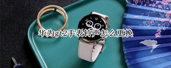 华为gt2手表铃声怎么更换 华为手表新款watch gt2怎么调铃声