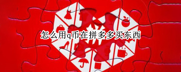怎么用q币在拼多多买东西（拼多多如何用q币买东西?）