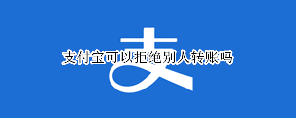 支付宝可以拒绝别人转账吗 支付宝可以拒绝别人转账吗怎么设置