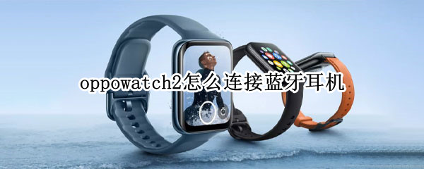 oppowatch2怎么连接蓝牙耳机 oppowatch2怎么连接蓝牙耳机教程