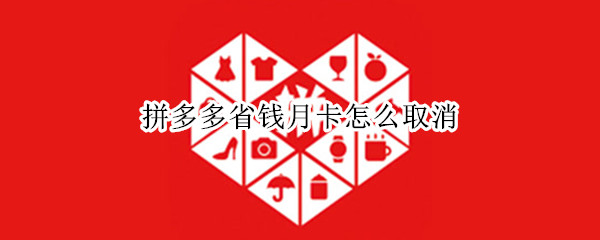 拼多多省钱月卡怎么取消 0元开通的拼多多省钱月卡怎么取消