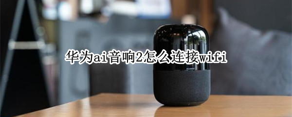 华为ai音响2怎么连接wifi（华为ai音响2怎么连接酷狗）